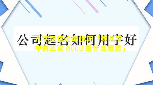 八字正官论命技巧「算八字中的正官 🐒 是什么意思」